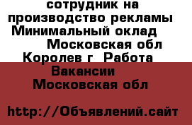 сотрудник на производство рекламы › Минимальный оклад ­ 30 000 - Московская обл., Королев г. Работа » Вакансии   . Московская обл.